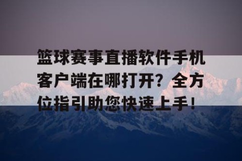 篮球赛事直播软件手机客户端在哪打开？全方位指引助您快速上手！