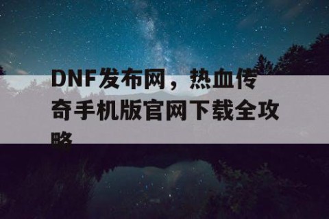 DNF发布网，热血传奇手机版官网下载全攻略