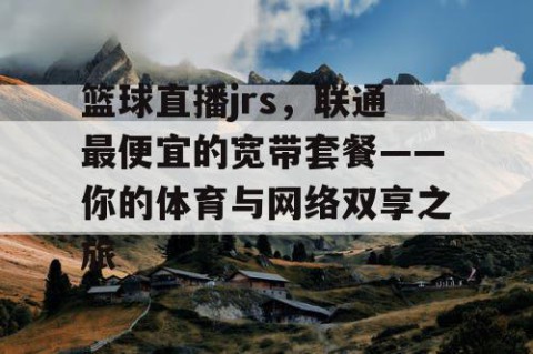 篮球直播jrs，联通最便宜的宽带套餐——你的体育与网络双享之旅