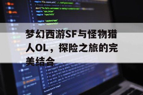 梦幻西游SF与怪物猎人OL，探险之旅的完美结合