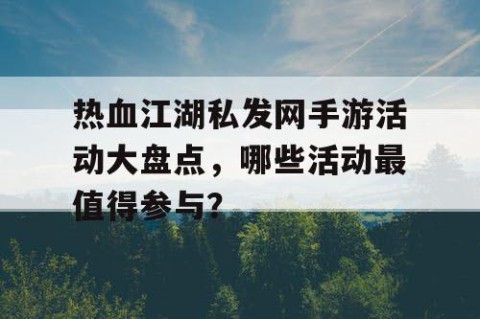 热血江湖私发网手游活动大盘点，哪些活动最值得参与？