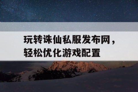 玩转诛仙私服发布网，轻松优化游戏配置
