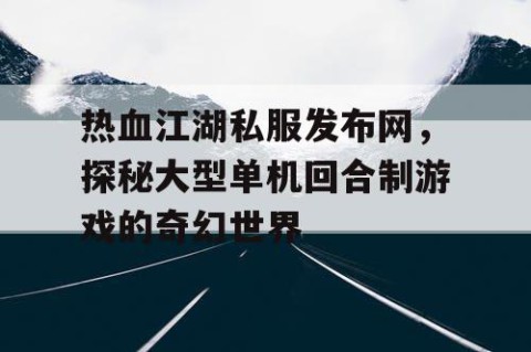 热血江湖私服发布网，探秘大型单机回合制游戏的奇幻世界
