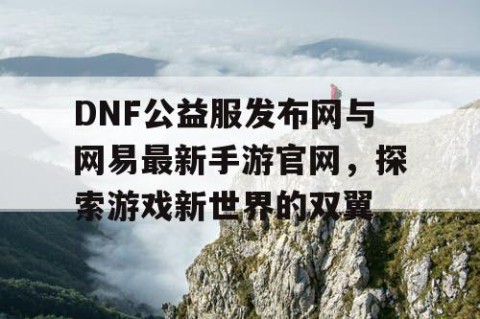 DNF公益服发布网与网易最新手游官网，探索游戏新世界的双翼