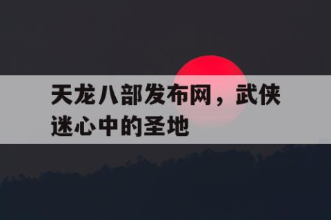 天龙八部发布网，武侠迷心中的圣地