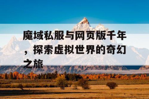 魔域私服与网页版千年，探索虚拟世界的奇幻之旅