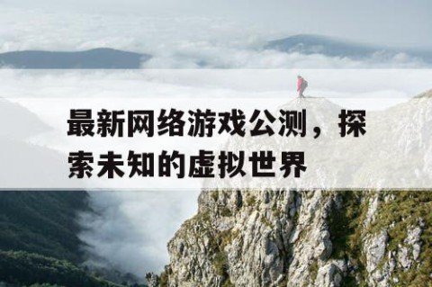 最新网络游戏公测，探索未知的虚拟世界