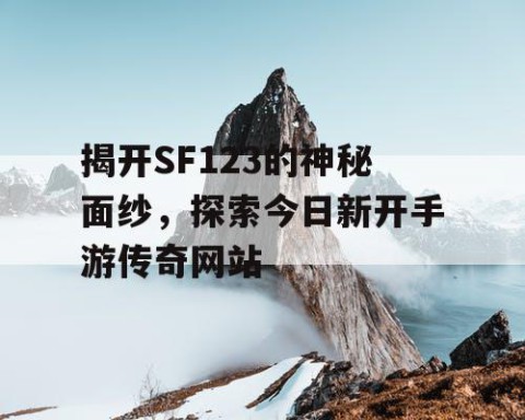 揭开SF123的神秘面纱，探索今日新开手游传奇网站