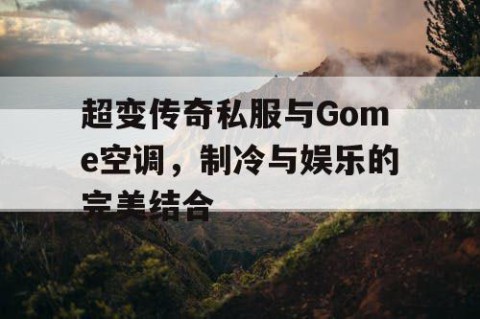 超变传奇私服与Gome空调，制冷与娱乐的完美结合