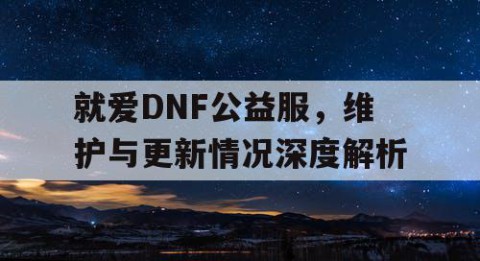 就爱DNF公益服，维护与更新情况深度解析