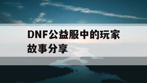 DNF公益服中的玩家故事分享