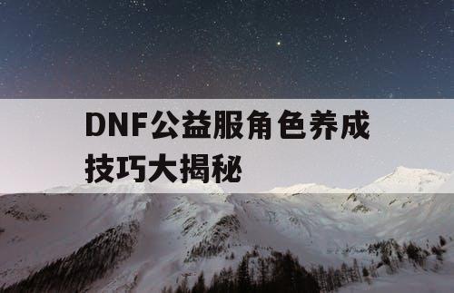 DNF公益服角色养成技巧大揭秘