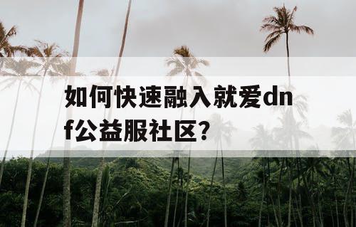 如何快速融入就爱dnf公益服社区？