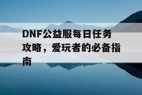 DNF公益服每日任务攻略，爱玩者的必备指南