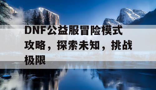 DNF公益服冒险模式攻略，探索未知，挑战极限