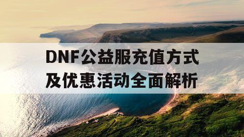 DNF公益服充值方式及优惠活动全面解析