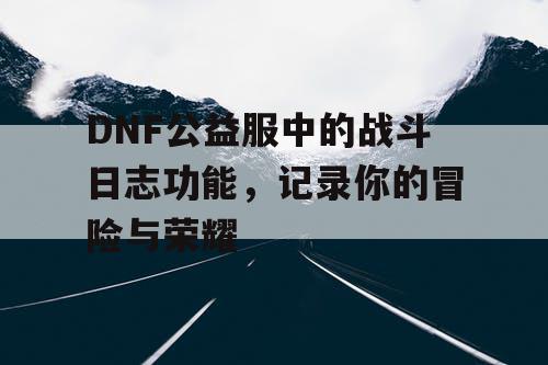 DNF公益服中的战斗日志功能，记录你的冒险与荣耀