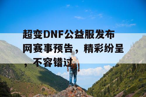 超变DNF公益服发布网赛事预告，精彩纷呈，不容错过