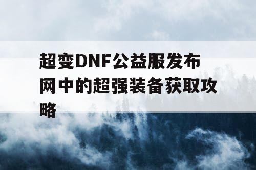 超变DNF公益服发布网中的超强装备获取攻略