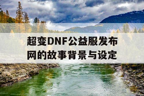 超变DNF公益服发布网的故事背景与设定