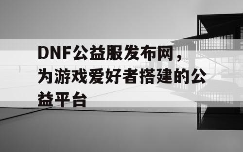 DNF公益服发布网，为游戏爱好者搭建的公益平台