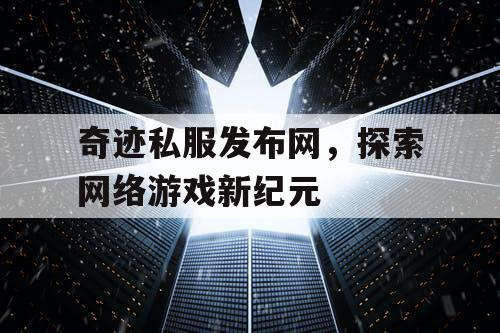 奇迹私服发布网，探索网络游戏新纪元