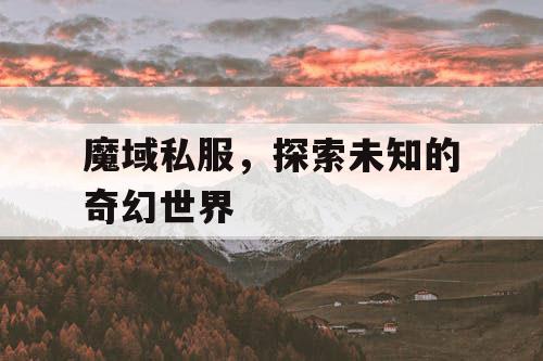 魔域私服,探索未知的奇幻世界 魔域私服,探索未知的奇幻世界