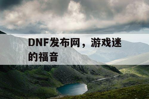 DNF发布网，游戏迷的福音