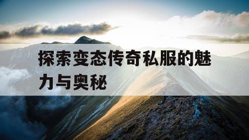 探索变态传奇私服的魅力与奥秘