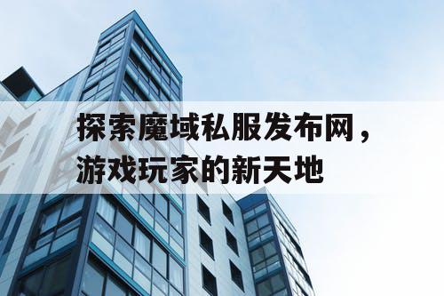 探索魔域私服发布网，游戏玩家的新天地