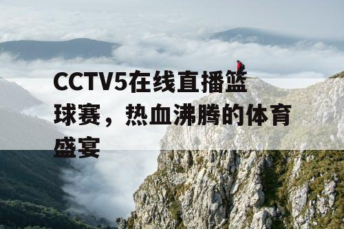 CCTV5在线直播篮球赛,热血沸腾的体育盛宴 CCTV5在线直播篮球赛,热血沸腾的体育盛宴