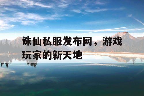 诛仙私服发布网，游戏玩家的新天地
