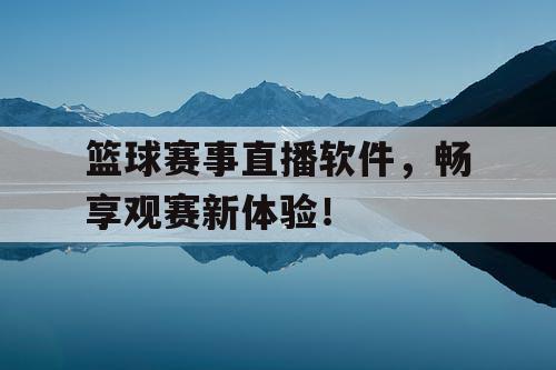 篮球赛事直播软件，畅享观赛新体验！