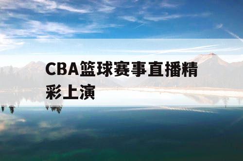 CBA篮球赛事直播精彩上演