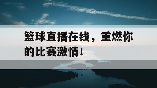 篮球直播在线，重燃你的比赛激情！