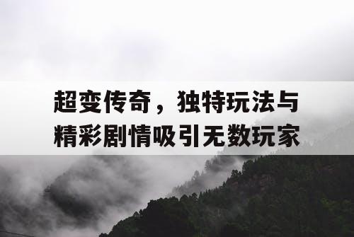 超变传奇，独特玩法与精彩剧情吸引无数玩家