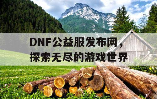 DNF公益服发布网，探索无尽的游戏世界