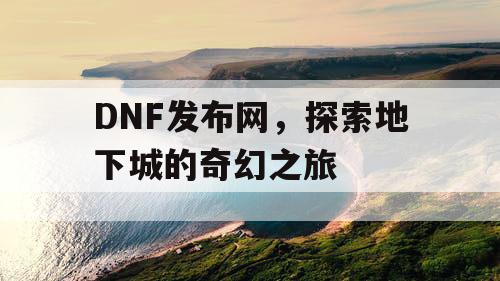 DNF发布网，探索地下城的奇幻之旅