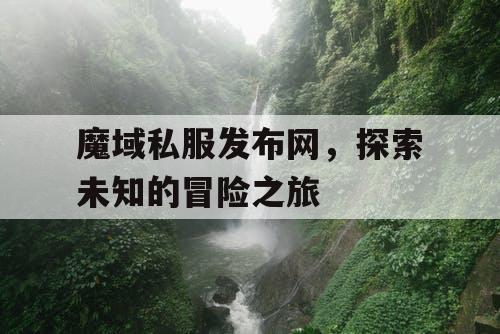 魔域私服发布网，探索未知的冒险之旅