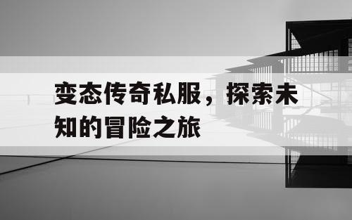 变态传奇私服，探索未知的冒险之旅