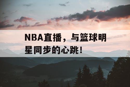 NBA直播，与篮球明星同步的心跳！