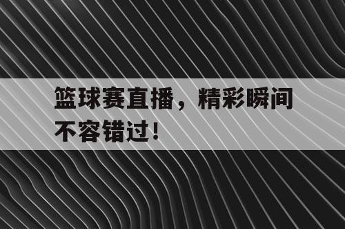 篮球赛直播，精彩瞬间不容错过！