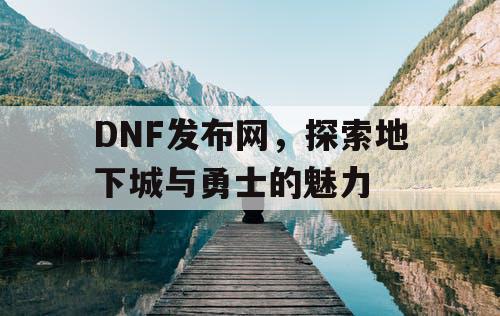 DNF发布网，探索地下城与勇士的魅力