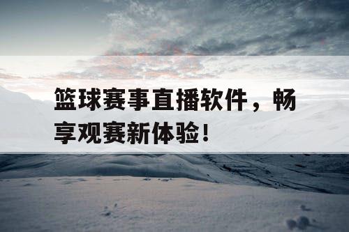 篮球赛事直播软件，畅享观赛新体验！