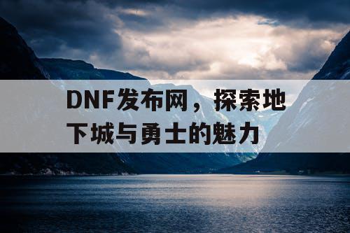 DNF发布网，探索地下城与勇士的魅力