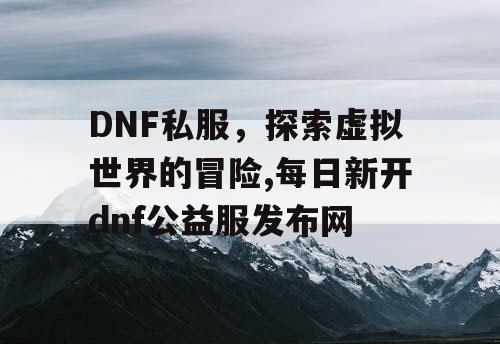 DNF私服，探索虚拟世界的冒险,每日新开dnf公益服发布网