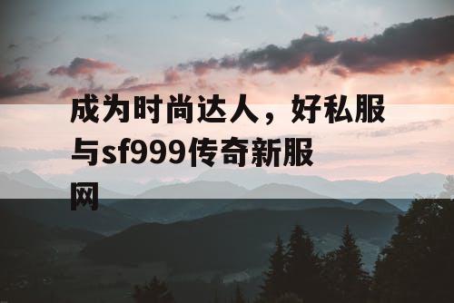 成为时尚达人，好私服与sf999传奇新服网