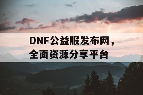 DNF公益服发布网，全面资源分享平台