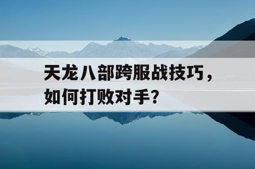 天龙八部跨服战技巧，如何打败对手？