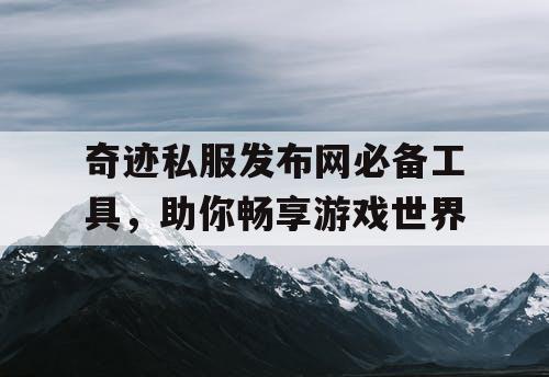 奇迹私服发布网必备工具，助你畅享游戏世界